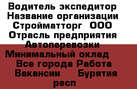 Водитель-экспедитор › Название организации ­ Стройматторг, ООО › Отрасль предприятия ­ Автоперевозки › Минимальный оклад ­ 1 - Все города Работа » Вакансии   . Бурятия респ.